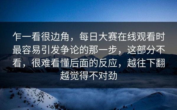 乍一看很边角，每日大赛在线观看时最容易引发争论的那一步，这部分不看，很难看懂后面的反应，越往下翻越觉得不对劲