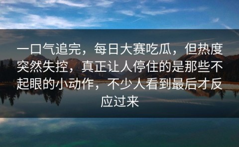 一口气追完，每日大赛吃瓜，但热度突然失控，真正让人停住的是那些不起眼的小动作，不少人看到最后才反应过来