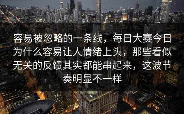 容易被忽略的一条线，每日大赛今日为什么容易让人情绪上头，那些看似无关的反馈其实都能串起来，这波节奏明显不一样