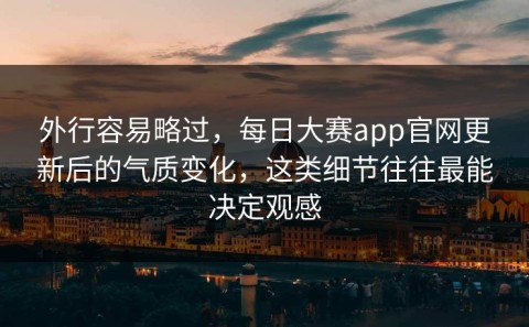 外行容易略过，每日大赛app官网更新后的气质变化，这类细节往往最能决定观感