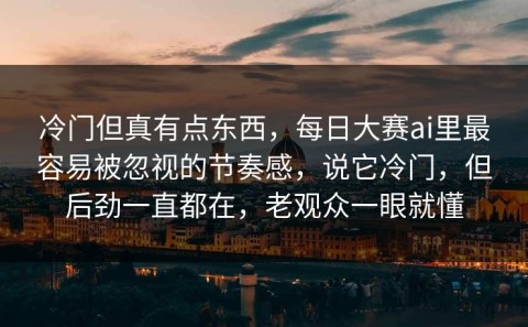 冷门但真有点东西，每日大赛ai里最容易被忽视的节奏感，说它冷门，但后劲一直都在，老观众一眼就懂