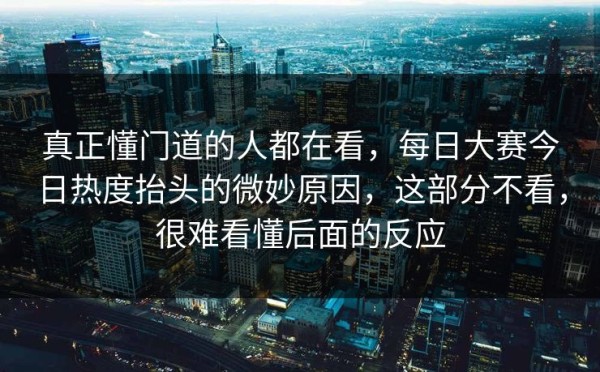 真正懂门道的人都在看，每日大赛今日热度抬头的微妙原因，这部分不看，很难看懂后面的反应