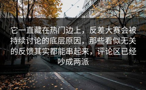 它一直藏在热门边上，反差大赛会被持续讨论的底层原因，那些看似无关的反馈其实都能串起来，评论区已经吵成两派