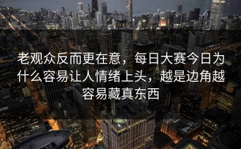 老观众反而更在意，每日大赛今日为什么容易让人情绪上头，越是边角越容易藏真东西