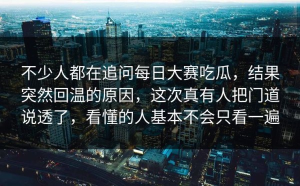 不少人都在追问每日大赛吃瓜，结果突然回温的原因，这次真有人把门道说透了，看懂的人基本不会只看一遍