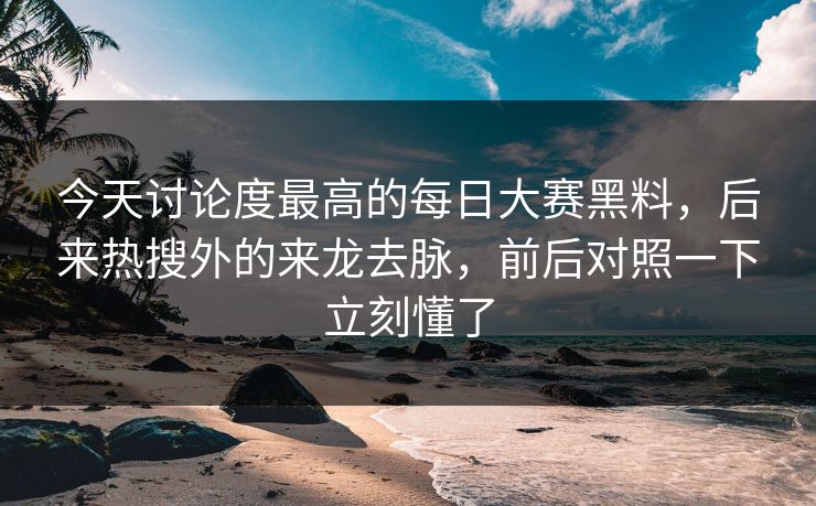 今天讨论度最高的每日大赛黑料，后来热搜外的来龙去脉，前后对照一下立刻懂了
