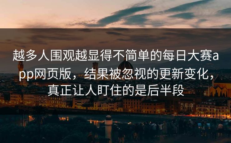 越多人围观越显得不简单的每日大赛app网页版，结果被忽视的更新变化，真正让人盯住的是后半段