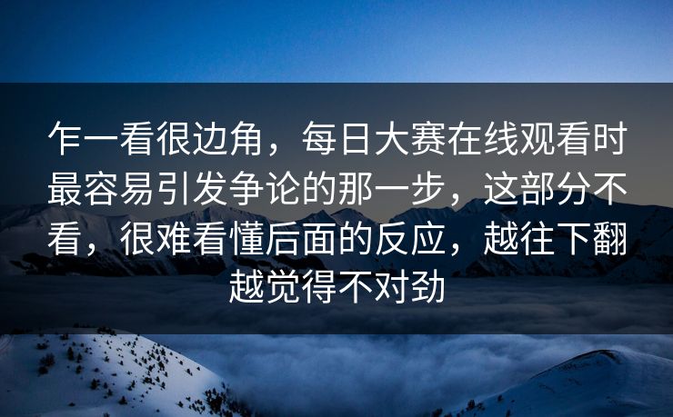 乍一看很边角,每日大赛在线观看时最容易引发争论的那一步,这部分不看,很难看懂后面的反应,越往下翻越觉得不对劲 乍一看很边角,每日大赛在线观看时最容易引发争论的那一步,这部分不看,很难看懂后面的反应,越往下翻越觉得不对劲
