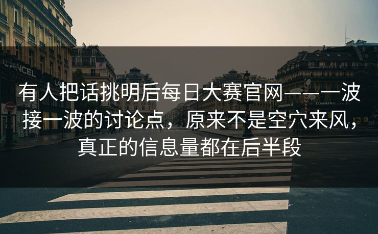 有人把话挑明后每日大赛官网——一波接一波的讨论点，原来不是空穴来风，真正的信息量都在后半段