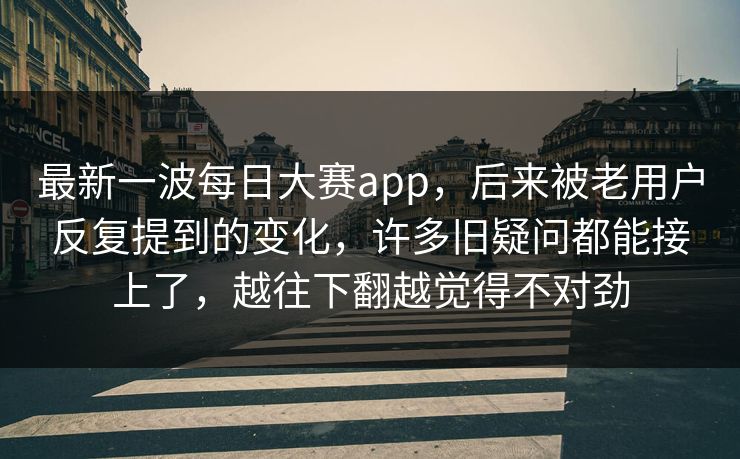 最新一波每日大赛app，后来被老用户反复提到的变化，许多旧疑问都能接上了，越往下翻越觉得不对劲