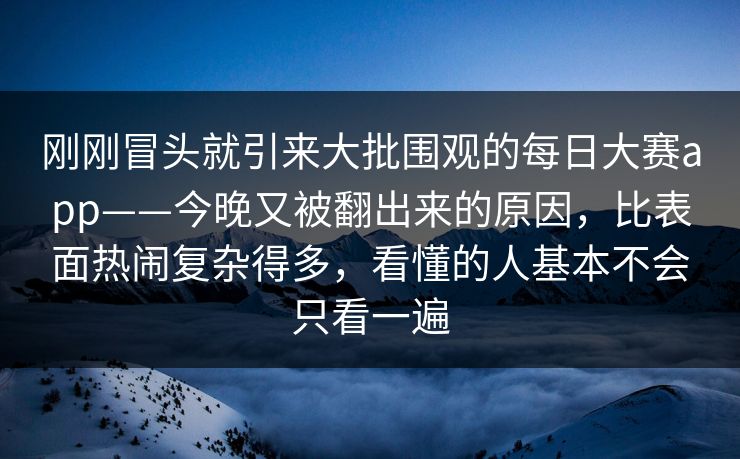 刚刚冒头就引来大批围观的每日大赛app——今晚又被翻出来的原因，比表面热闹复杂得多，看懂的人基本不会只看一遍