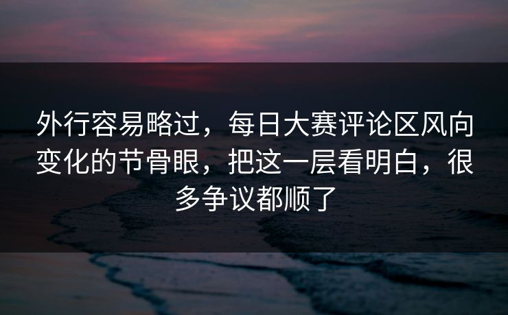 外行容易略过，每日大赛评论区风向变化的节骨眼，把这一层看明白，很多争议都顺了