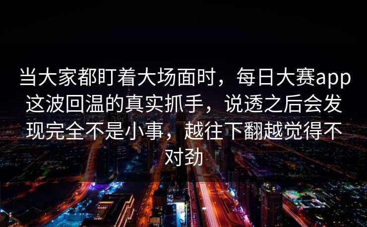 当大家都盯着大场面时，每日大赛app这波回温的真实抓手，说透之后会发现完全不是小事，越往下翻越觉得不对劲