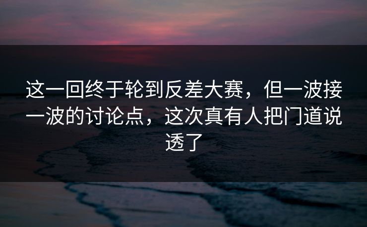 这一回终于轮到反差大赛，但一波接一波的讨论点，这次真有人把门道说透了