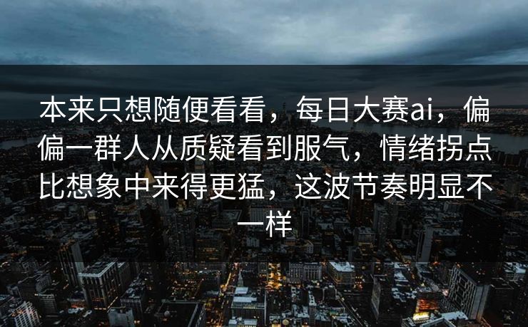 本来只想随便看看，每日大赛ai，偏偏一群人从质疑看到服气，情绪拐点比想象中来得更猛，这波节奏明显不一样