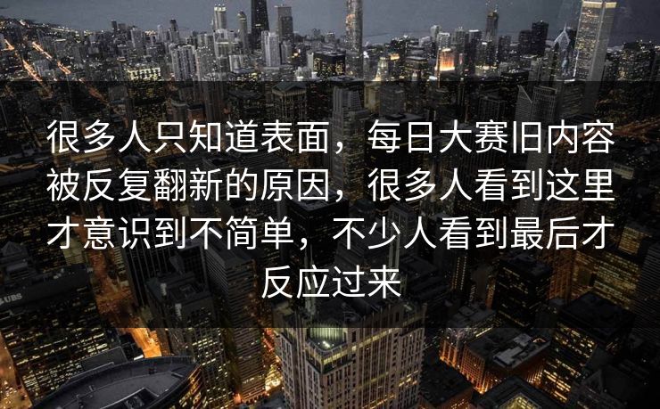很多人只知道表面，每日大赛旧内容被反复翻新的原因，很多人看到这里才意识到不简单，不少人看到最后才反应过来