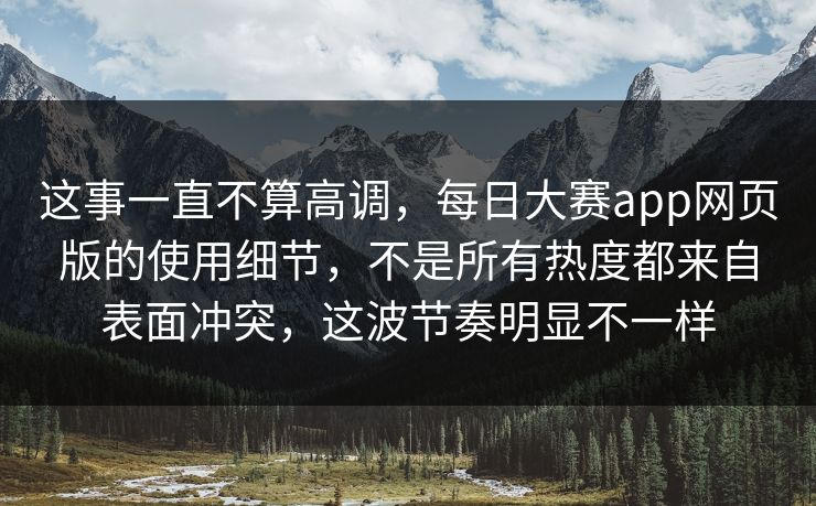 这事一直不算高调，每日大赛app网页版的使用细节，不是所有热度都来自表面冲突，这波节奏明显不一样