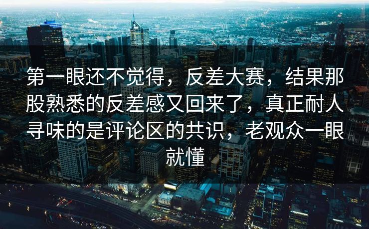 第一眼还不觉得,反差大赛,结果那股熟悉的反差感又回来了,真正耐人寻味的是评论区的共识,老观众一眼就懂 第一眼还不觉得,反差大赛,结果那股熟悉的反差感又回来了,真正耐人寻味的是评论区的共识,老观众一眼就懂