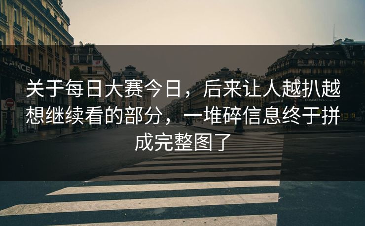 关于每日大赛今日,后来让人越扒越想继续看的部分,一堆碎信息终于拼成完整图了 关于每日大赛今日,后来让人越扒越想继续看的部分,一堆碎信息终于拼成完整图了