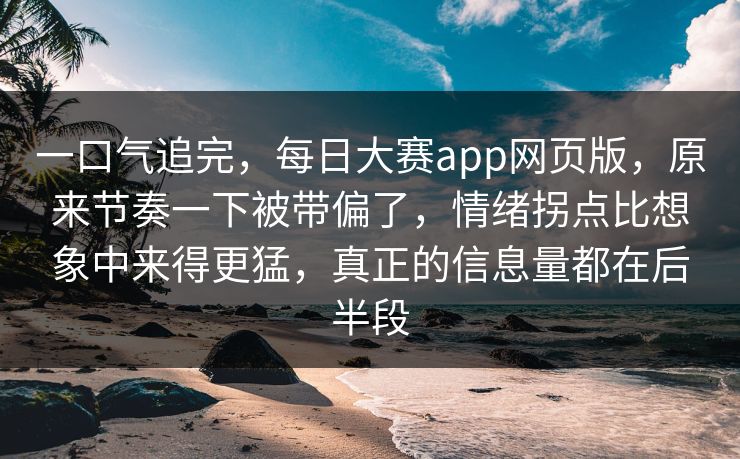 一口气追完,每日大赛app网页版,原来节奏一下被带偏了,情绪拐点比想象中来得更猛,真正的信息量都在后半段 一口气追完,每日大赛app网页版,原来节奏一下被带偏了,情绪拐点比想象中来得更猛,真正的信息量都在后半段