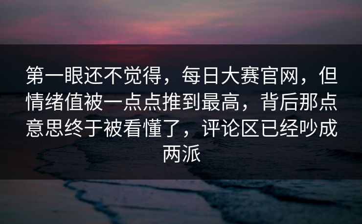 第一眼还不觉得，每日大赛官网，但情绪值被一点点推到最高，背后那点意思终于被看懂了，评论区已经吵成两派