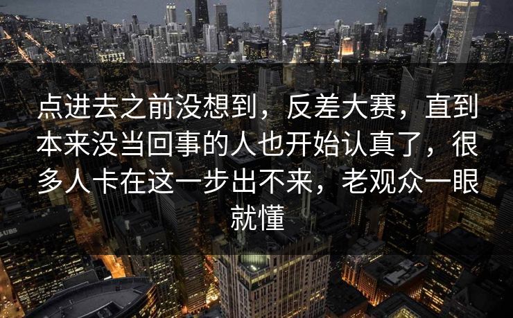 点进去之前没想到，反差大赛，直到本来没当回事的人也开始认真了，很多人卡在这一步出不来，老观众一眼就懂