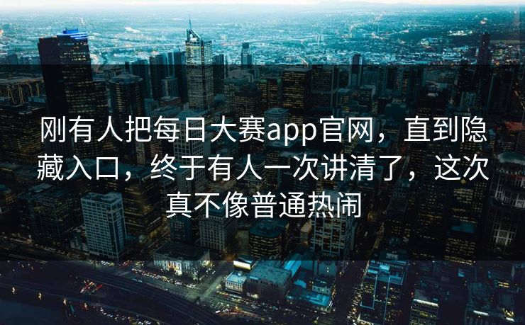 刚有人把每日大赛app官网,直到隐藏入口,终于有人一次讲清了,这次真不像普通热闹 刚有人把每日大赛app官网,直到隐藏入口,终于有人一次讲清了,这次真不像普通热闹