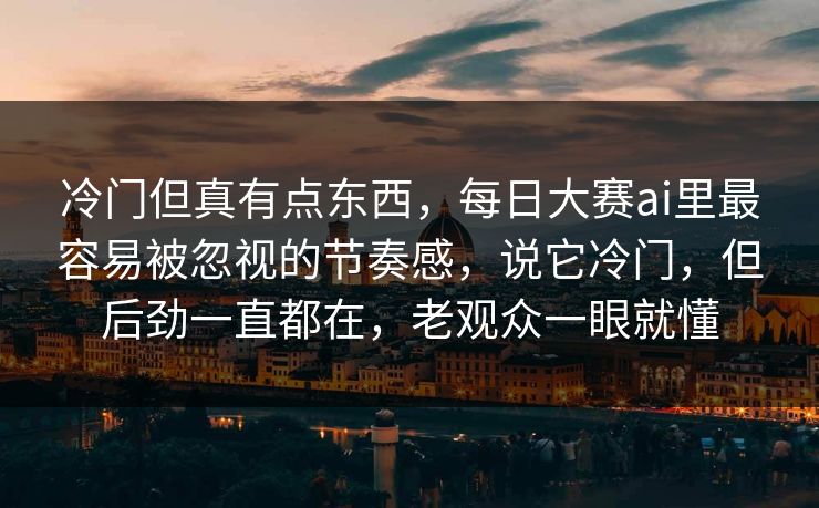 冷门但真有点东西,每日大赛ai里最容易被忽视的节奏感,说它冷门,但后劲一直都在,老观众一眼就懂 冷门但真有点东西,每日大赛ai里最容易被忽视的节奏感,说它冷门,但后劲一直都在,老观众一眼就懂