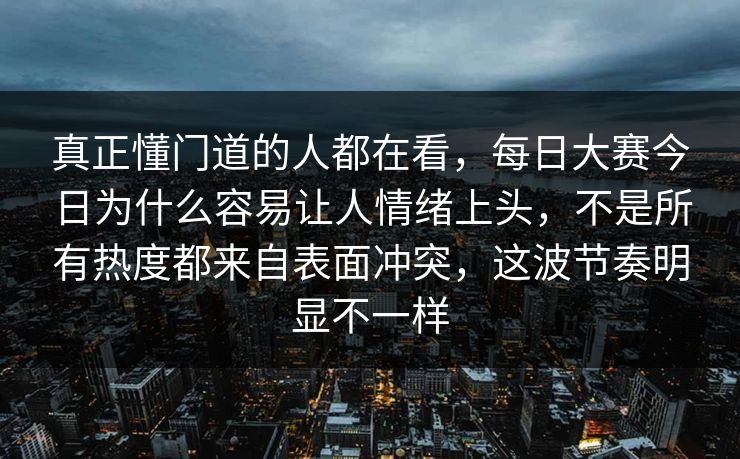 真正懂门道的人都在看，每日大赛今日为什么容易让人情绪上头，不是所有热度都来自表面冲突，这波节奏明显不一样