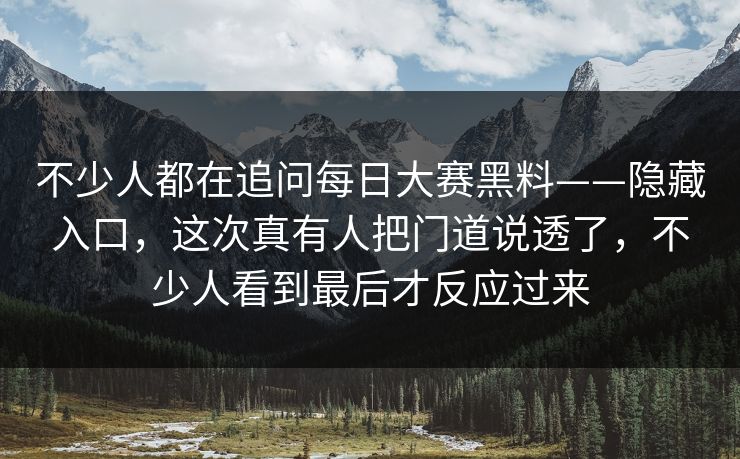 不少人都在追问每日大赛黑料——隐藏入口，这次真有人把门道说透了，不少人看到最后才反应过来