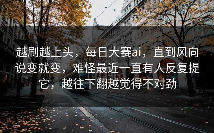 越刷越上头，每日大赛ai，直到风向说变就变，难怪最近一直有人反复提它，越往下翻越觉得不对劲