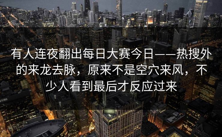 有人连夜翻出每日大赛今日——热搜外的来龙去脉,原来不是空穴来风,不少人看到最后才反应过来 有人连夜翻出每日大赛今日——热搜外的来龙去脉,原来不是空穴来风,不少人看到最后才反应过来