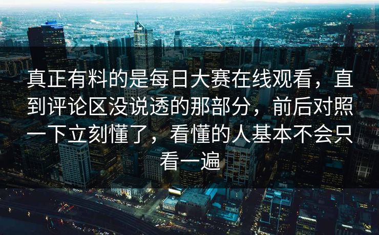 真正有料的是每日大赛在线观看，直到评论区没说透的那部分，前后对照一下立刻懂了，看懂的人基本不会只看一遍