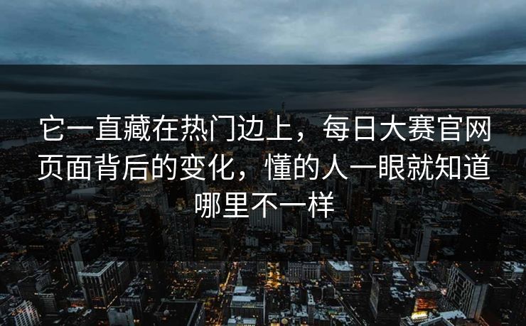 它一直藏在热门边上，每日大赛官网页面背后的变化，懂的人一眼就知道哪里不一样