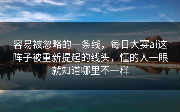 容易被忽略的一条线，每日大赛ai这阵子被重新提起的线头，懂的人一眼就知道哪里不一样