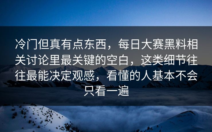 冷门但真有点东西，每日大赛黑料相关讨论里最关键的空白，这类细节往往最能决定观感，看懂的人基本不会只看一遍