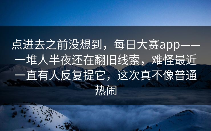 点进去之前没想到,每日大赛app——一堆人半夜还在翻旧线索,难怪最近一直有人反复提它,这次真不像普通热闹 点进去之前没想到,每日大赛app——一堆人半夜还在翻旧线索,难怪最近一直有人反复提它,这次真不像普通热闹