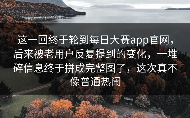 这一回终于轮到每日大赛app官网，后来被老用户反复提到的变化，一堆碎信息终于拼成完整图了，这次真不像普通热闹
