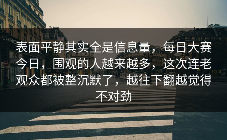 表面平静其实全是信息量，每日大赛今日，围观的人越来越多，这次连老观众都被整沉默了，越往下翻越觉得不对劲