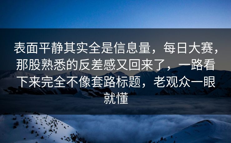 表面平静其实全是信息量，每日大赛，那股熟悉的反差感又回来了，一路看下来完全不像套路标题，老观众一眼就懂