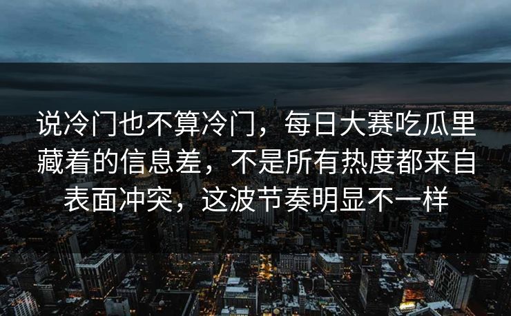 说冷门也不算冷门，每日大赛吃瓜里藏着的信息差，不是所有热度都来自表面冲突，这波节奏明显不一样