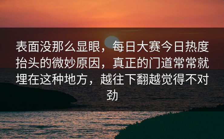 表面没那么显眼，每日大赛今日热度抬头的微妙原因，真正的门道常常就埋在这种地方，越往下翻越觉得不对劲