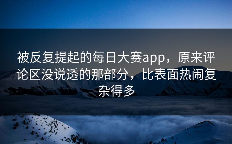 被反复提起的每日大赛app，原来评论区没说透的那部分，比表面热闹复杂得多