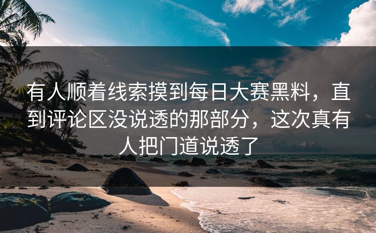 有人顺着线索摸到每日大赛黑料，直到评论区没说透的那部分，这次真有人把门道说透了