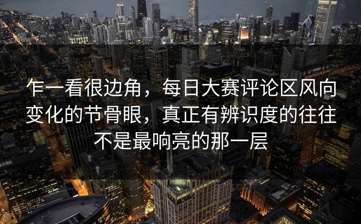 乍一看很边角，每日大赛评论区风向变化的节骨眼，真正有辨识度的往往不是最响亮的那一层