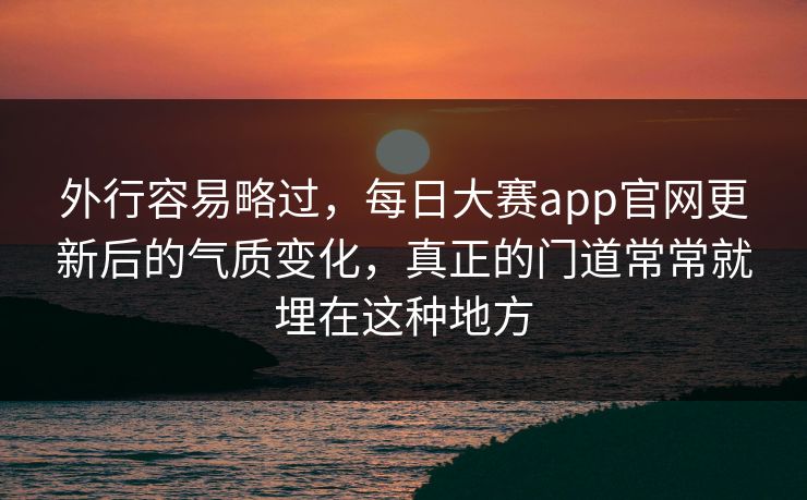 外行容易略过，每日大赛app官网更新后的气质变化，真正的门道常常就埋在这种地方