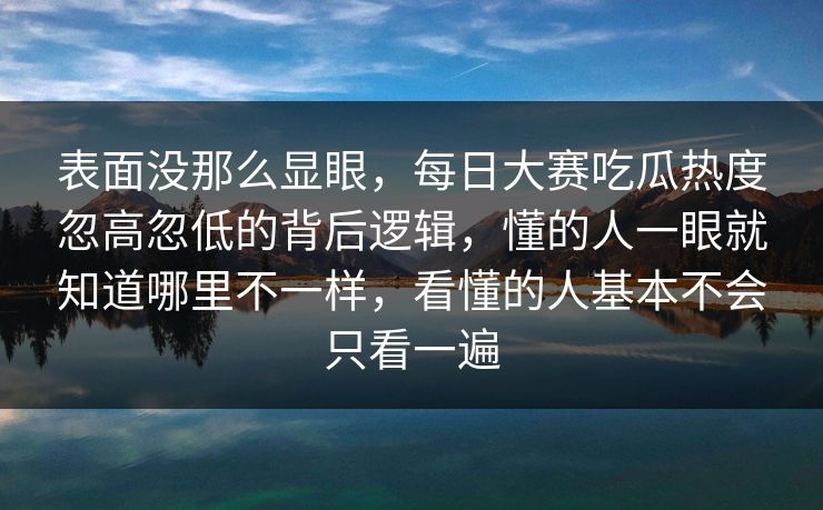 表面没那么显眼，每日大赛吃瓜热度忽高忽低的背后逻辑，懂的人一眼就知道哪里不一样，看懂的人基本不会只看一遍