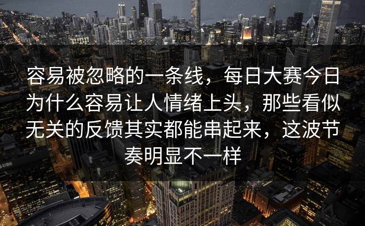 容易被忽略的一条线，每日大赛今日为什么容易让人情绪上头，那些看似无关的反馈其实都能串起来，这波节奏明显不一样