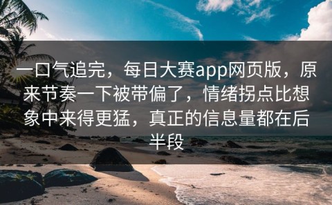 一口气追完，每日大赛app网页版，原来节奏一下被带偏了，情绪拐点比想象中来得更猛，真正的信息量都在后半段