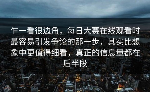 乍一看很边角，每日大赛在线观看时最容易引发争论的那一步，其实比想象中更值得细看，真正的信息量都在后半段
